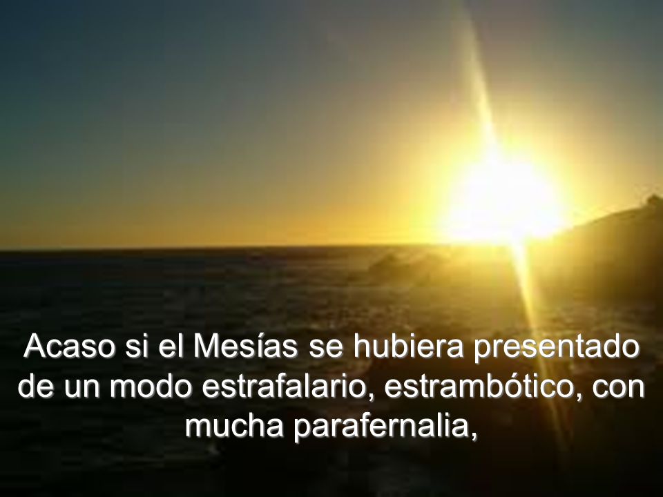 Acaso si el Mesías se hubiera presentado de un modo estrafalario, estrambótico, con mucha parafernalia,