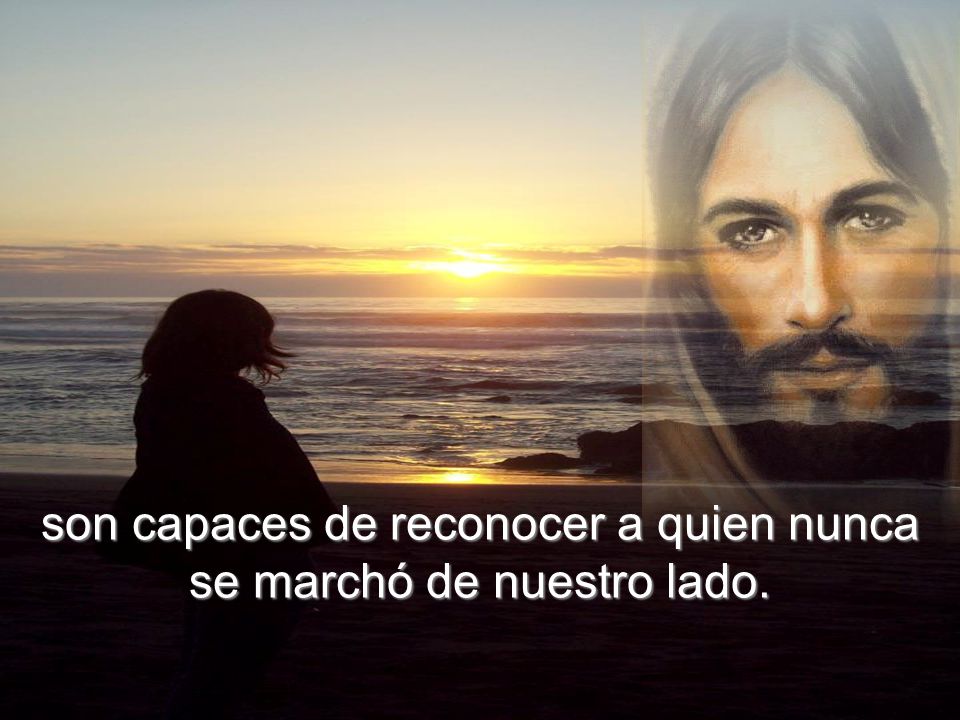 son capaces de reconocer a quien nunca se marchó de nuestro lado.