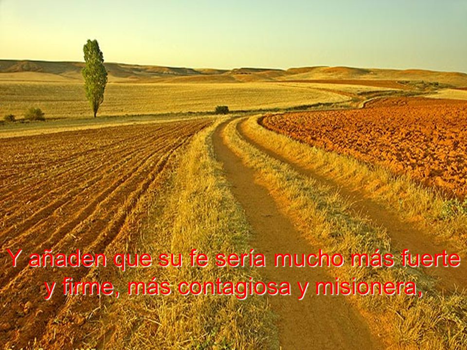 Y añaden que su fe sería mucho más fuerte y firme, más contagiosa y misionera,