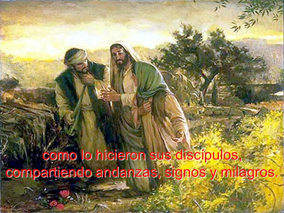 como lo hicieron sus discípulos, compartiendo andanzas, signos y milagros.