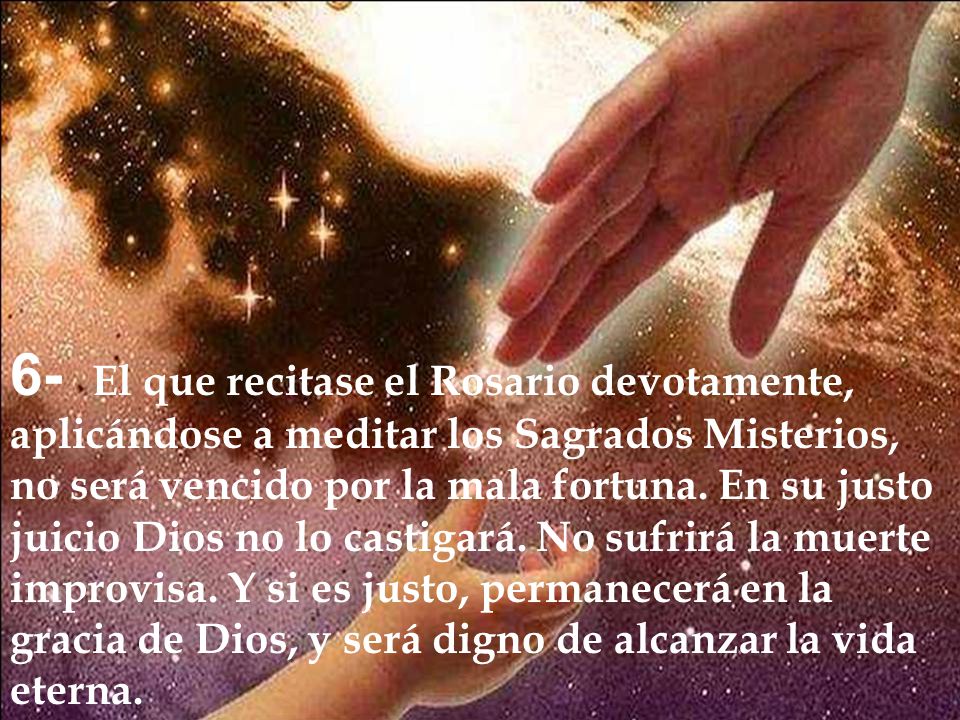 6- El que recitase el Rosario devotamente, aplicándose a meditar los Sagrados Misterios, no será vencido por la mala fortuna.