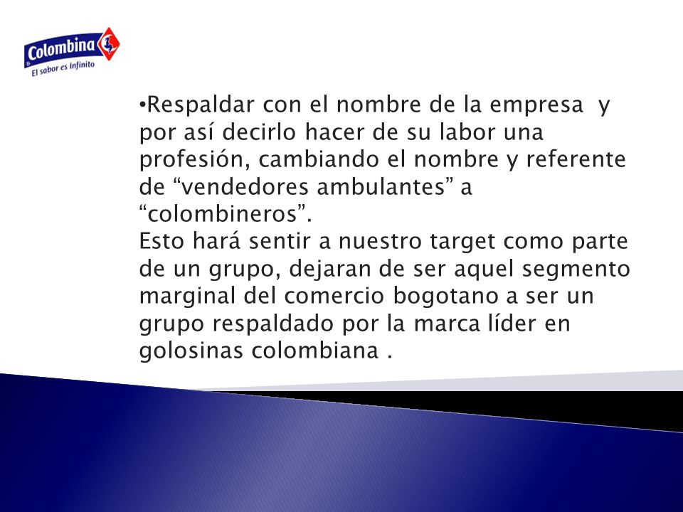 Respaldar con el nombre de la empresa y por así decirlo hacer de su labor una profesión, cambiando el nombre y referente de vendedores ambulantes a colombineros .