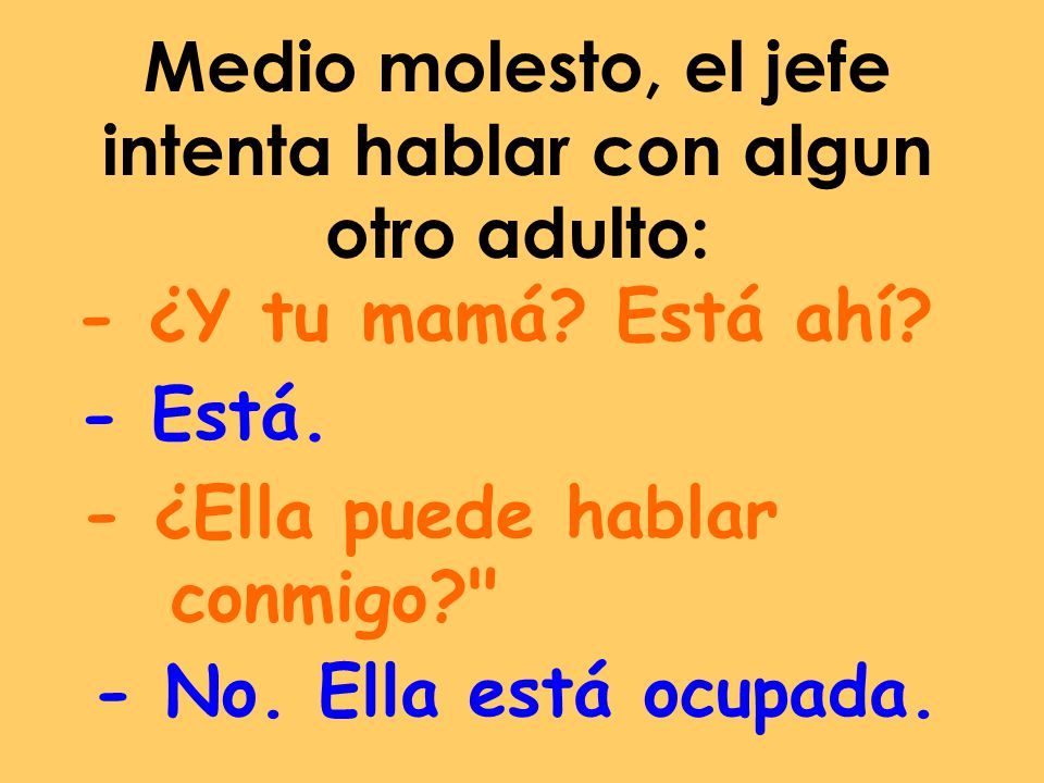 Medio molesto, el jefe intenta hablar con algun otro adulto: