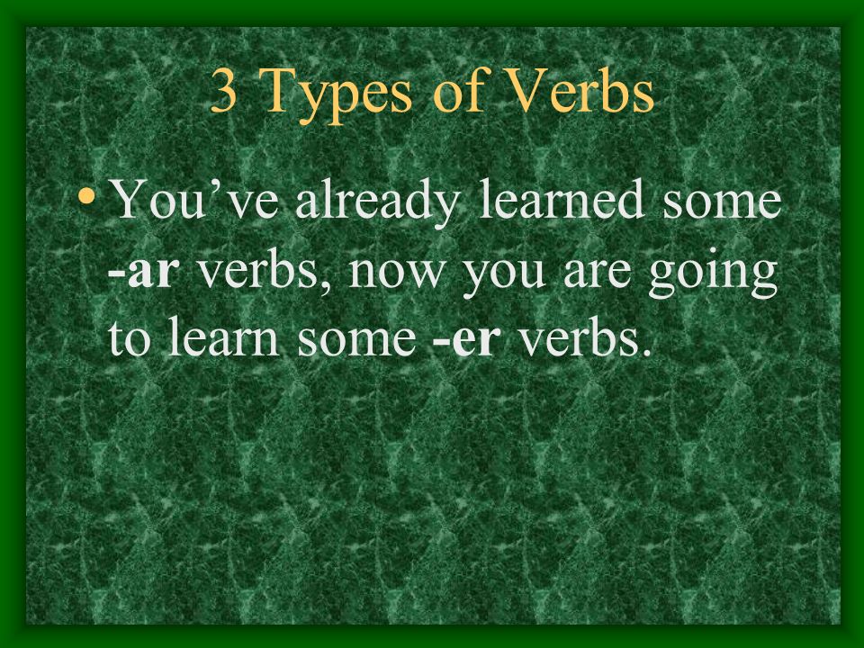 3 Types of Verbs You’ve already learned some -ar verbs, now you are going to learn some -er verbs.