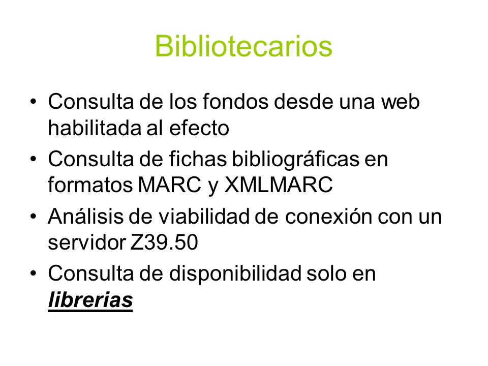 Bibliotecarios Consulta de los fondos desde una web habilitada al efecto. Consulta de fichas bibliográficas en formatos MARC y XMLMARC.