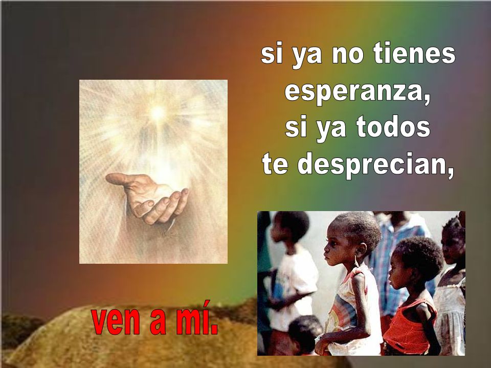si ya no tienes esperanza, si ya todos te desprecian, ven a mí.