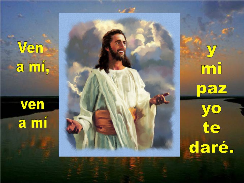 Ven a mí, ven a mí y mi paz yo te daré.