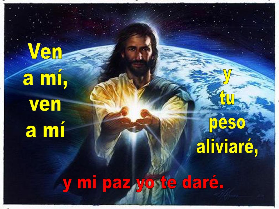 Ven a mí, ven a mí y tu peso aliviaré, y mi paz yo te daré.