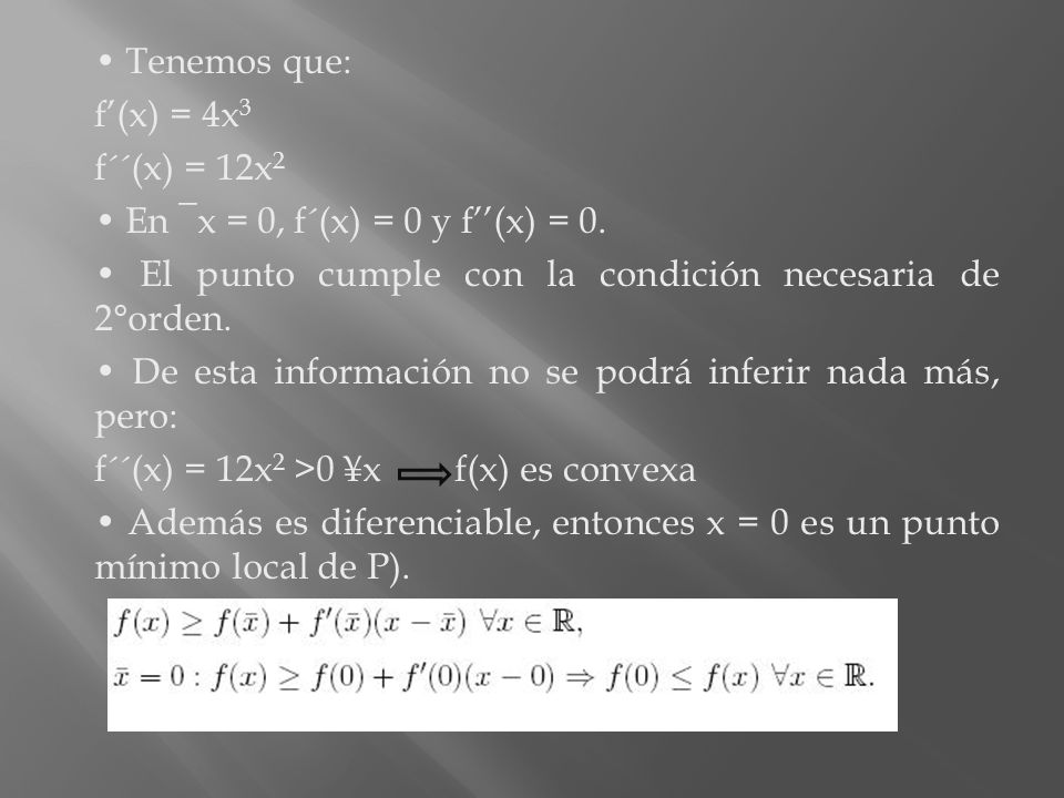 • Tenemos que: f’(x) = 4x3. f´´(x) = 12x2. • En ¯x = 0, f´(x) = 0 y f’’(x) = 0. • El punto cumple con la condición necesaria de 2°orden.
