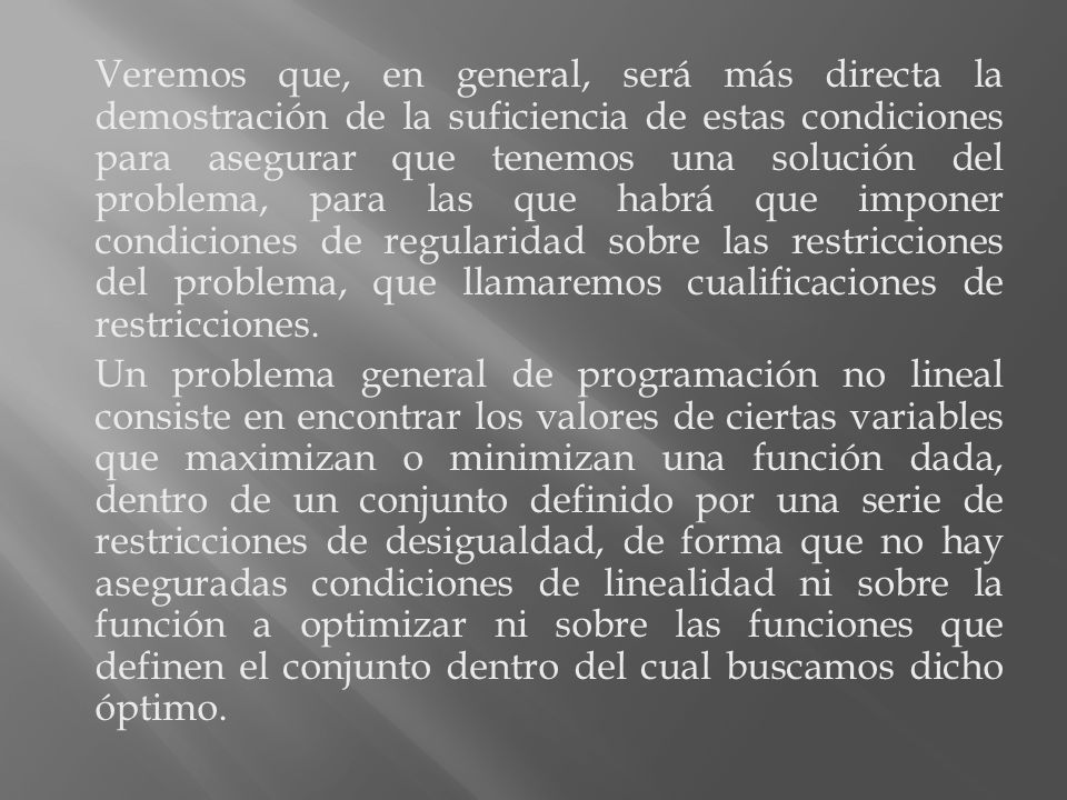 Veremos que, en general, será más directa la demostración de la suficiencia de estas condiciones para asegurar que tenemos una solución del problema, para las que habrá que imponer condiciones de regularidad sobre las restricciones del problema, que llamaremos cualificaciones de restricciones.