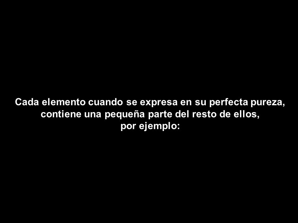 Cada elemento cuando se expresa en su perfecta pureza, contiene una pequeña parte del resto de ellos, por ejemplo: