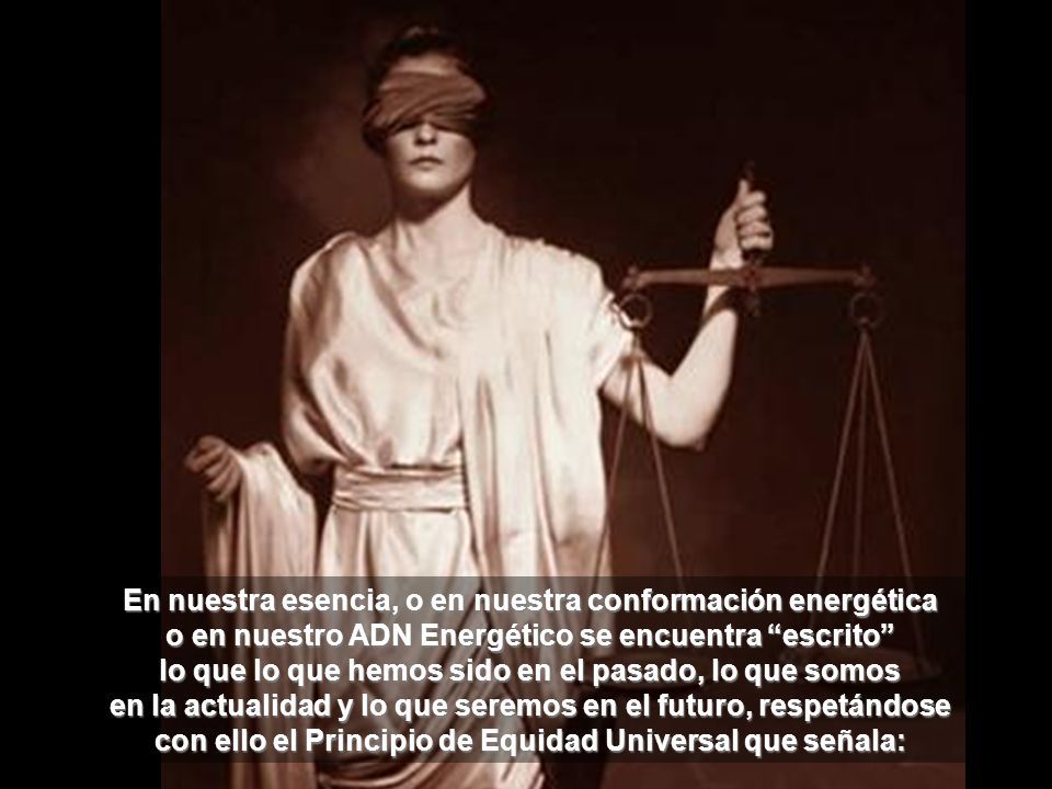 En nuestra esencia, o en nuestra conformación energética o en nuestro ADN Energético se encuentra escrito lo que lo que hemos sido en el pasado, lo que somos en la actualidad y lo que seremos en el futuro, respetándose con ello el Principio de Equidad Universal que señala:
