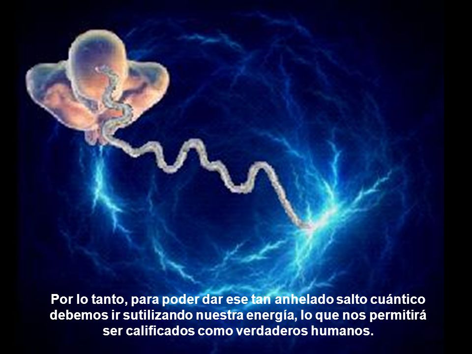 Por lo tanto, para poder dar ese tan anhelado salto cuántico debemos ir sutilizando nuestra energía, lo que nos permitirá ser calificados como verdaderos humanos.