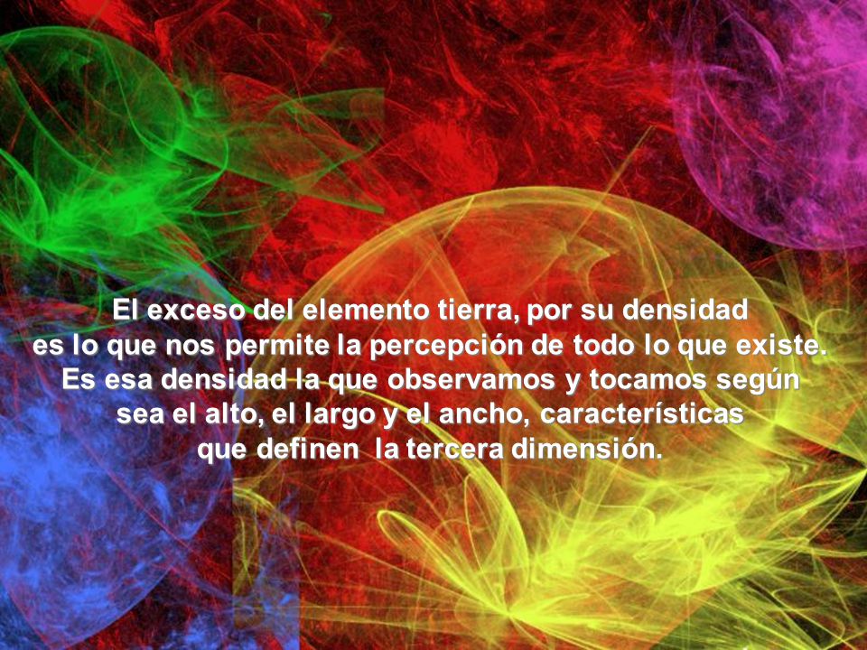 El exceso del elemento tierra, por su densidad es lo que nos permite la percepción de todo lo que existe.