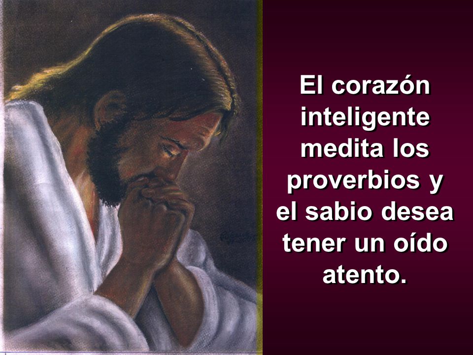 El corazón inteligente medita los proverbios y el sabio desea tener un oído atento.