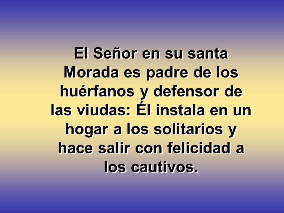 El Señor en su santa Morada es padre de los huérfanos y defensor de las viudas: Él instala en un hogar a los solitarios y hace salir con felicidad a los cautivos.