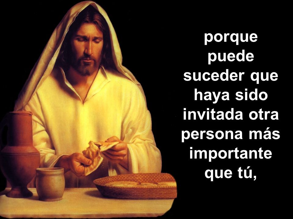 porque puede suceder que haya sido invitada otra persona más importante que tú,