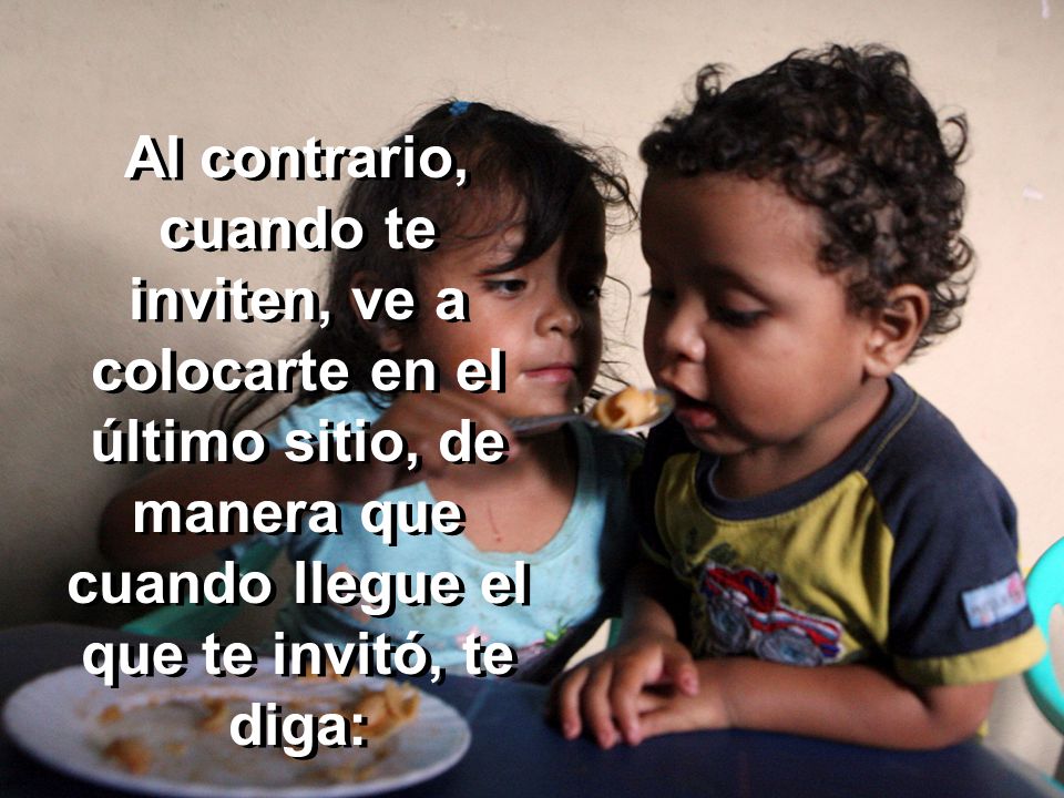 Al contrario, cuando te inviten, ve a colocarte en el último sitio, de manera que cuando llegue el que te invitó, te diga: