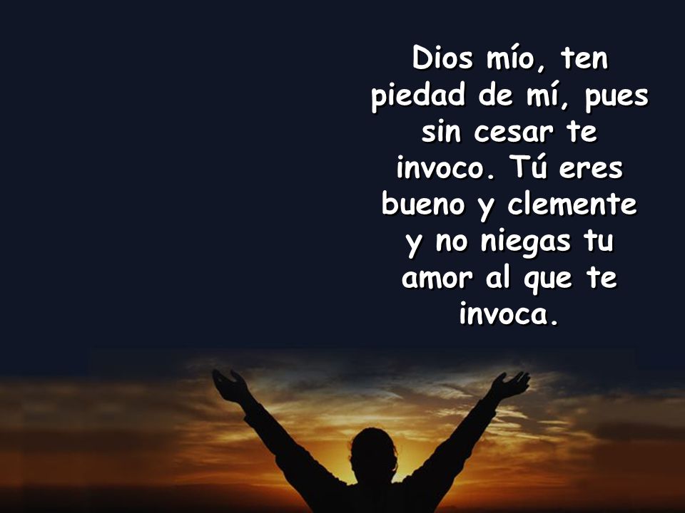 Dios mío, ten piedad de mí, pues sin cesar te invoco