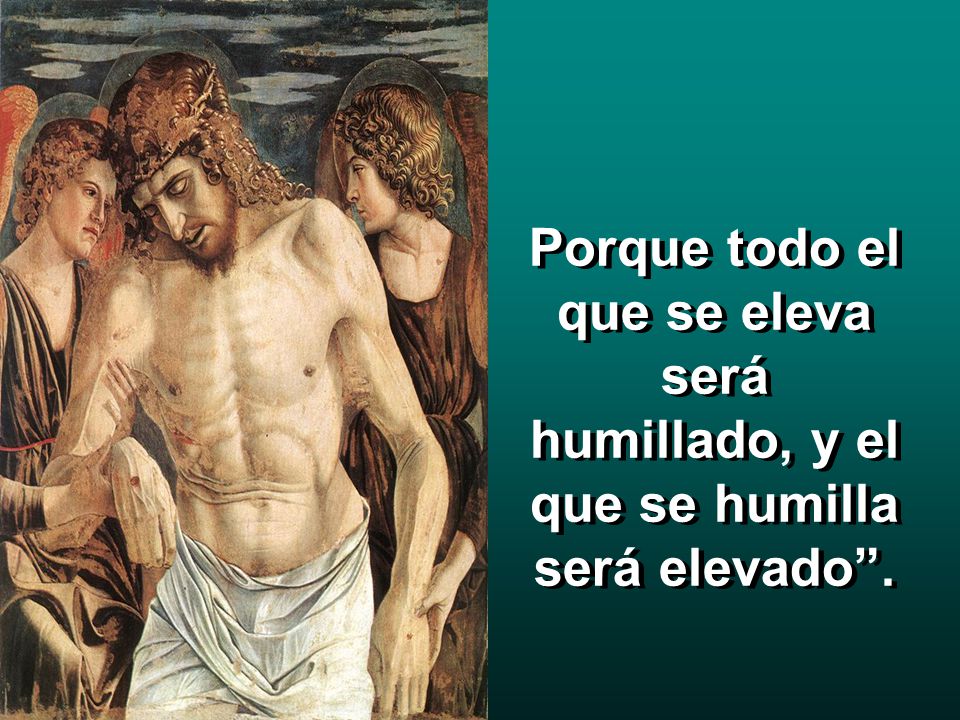 Porque todo el que se eleva será humillado, y el que se humilla será elevado .