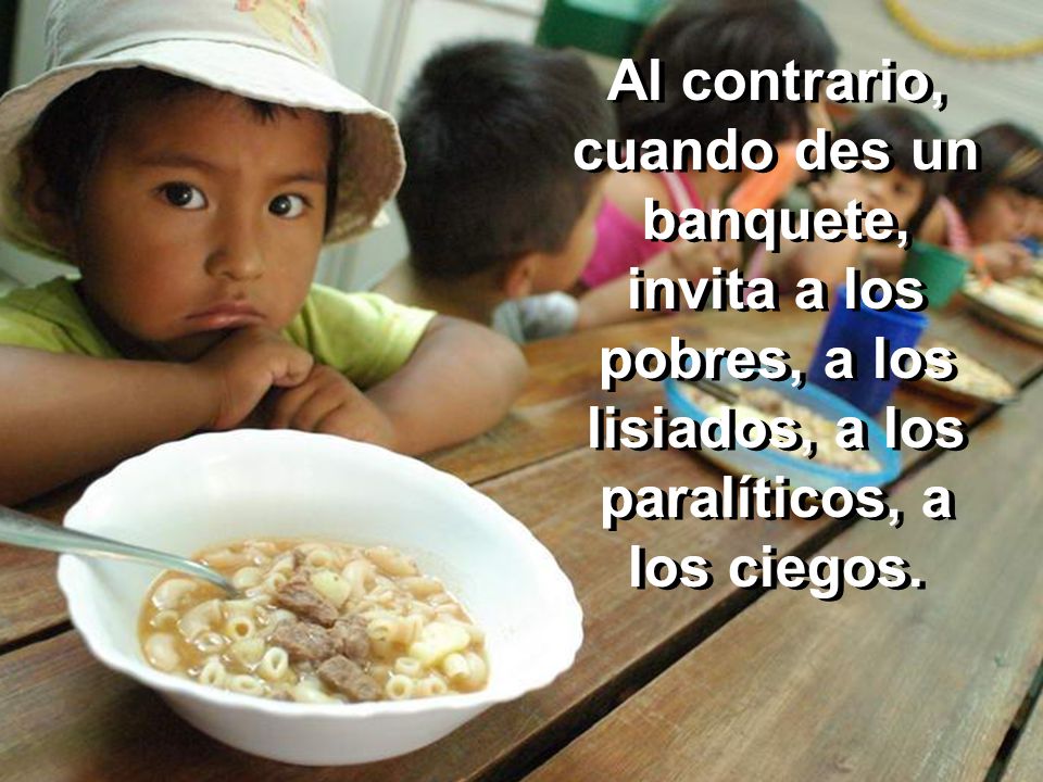 Al contrario, cuando des un banquete, invita a los pobres, a los lisiados, a los paralíticos, a los ciegos.