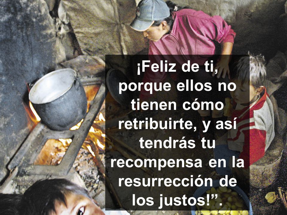 ¡Feliz de ti, porque ellos no tienen cómo retribuirte, y así tendrás tu recompensa en la resurrección de los justos! .