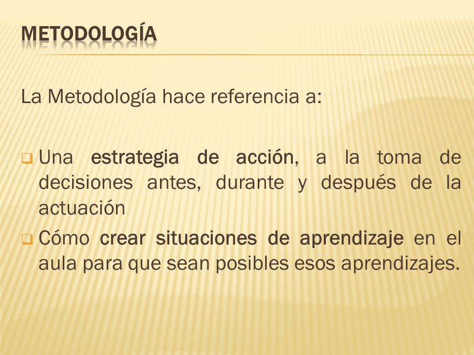 METODOLOGÍA La Metodología hace referencia a: Una estrategia de acción, a la toma de decisiones antes, durante y después de la actuación.