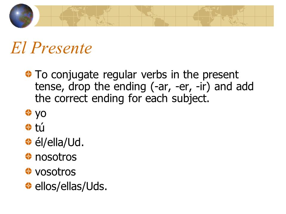 El Presente To conjugate regular verbs in the present tense, drop the ending (-ar, -er, -ir) and add the correct ending for each subject.