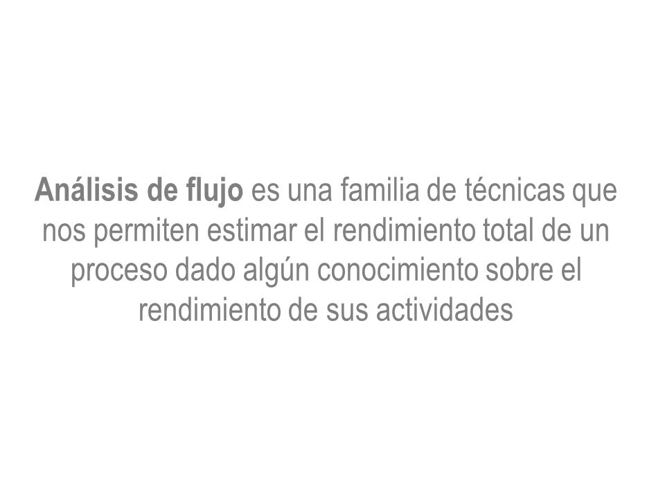 Análisis de flujo es una familia de técnicas que nos permiten estimar el rendimiento total de un proceso dado algún conocimiento sobre el rendimiento de sus actividades