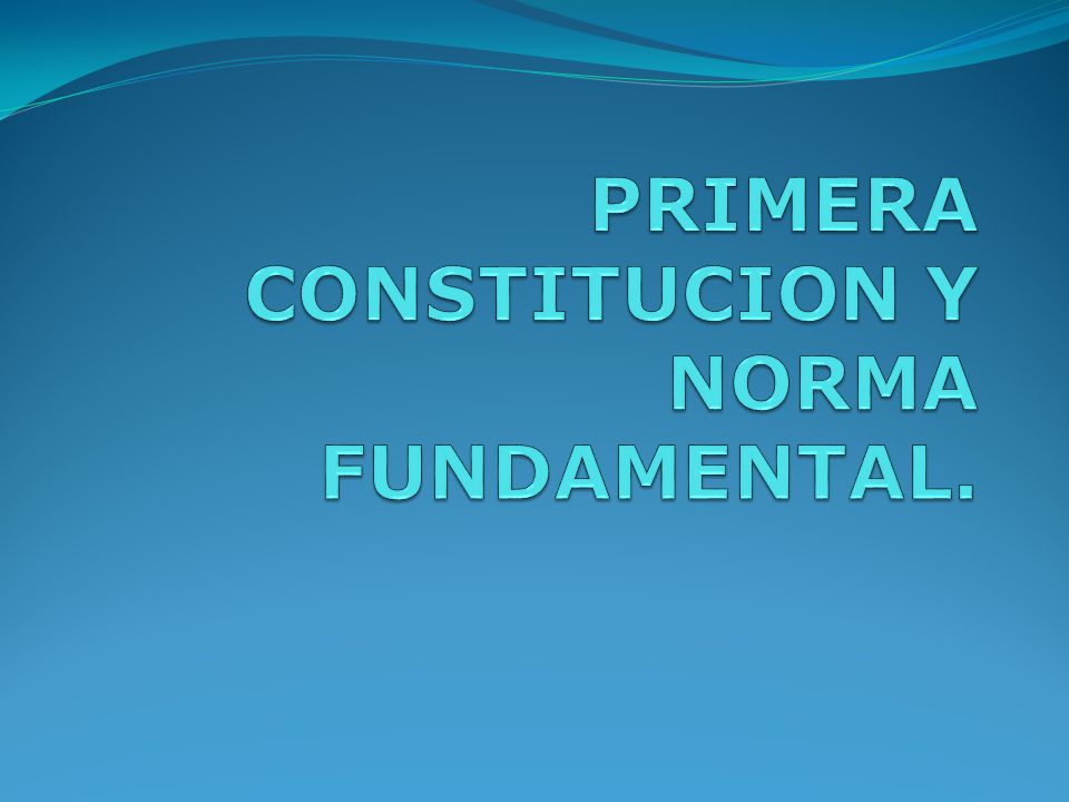 PRIMERA CONSTITUCION Y NORMA FUNDAMENTAL.