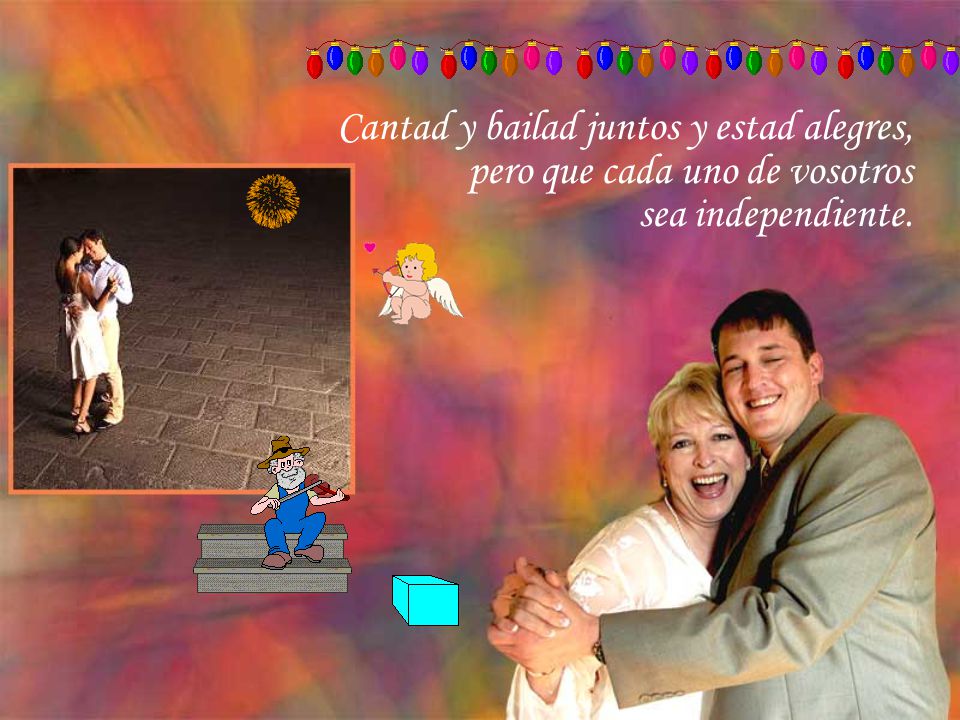 Cantad y bailad juntos y estad alegres, pero que cada uno de vosotros sea independiente.