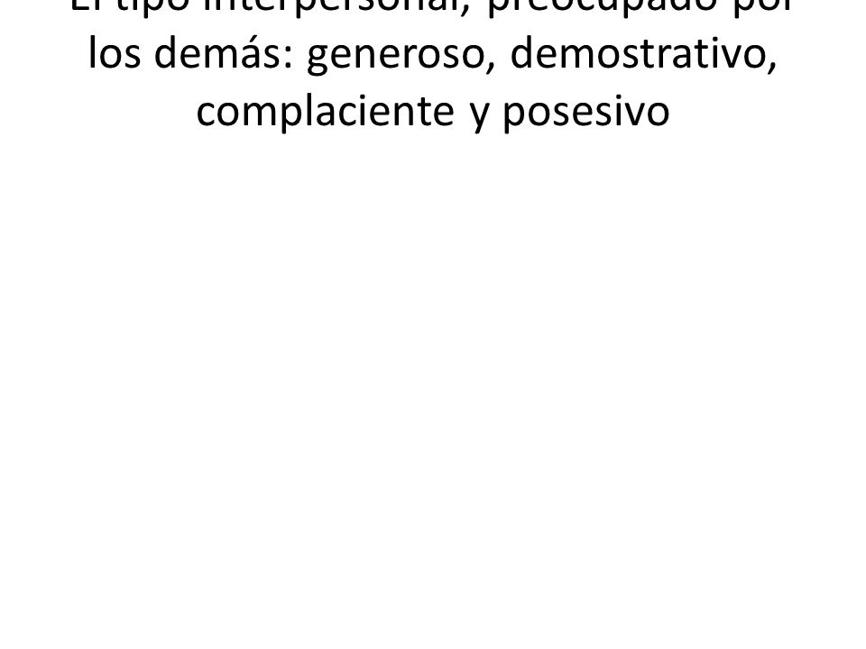 EL AYUDADOR El tipo interpersonal, preocupado por los demás: generoso, demostrativo, complaciente y posesivo.