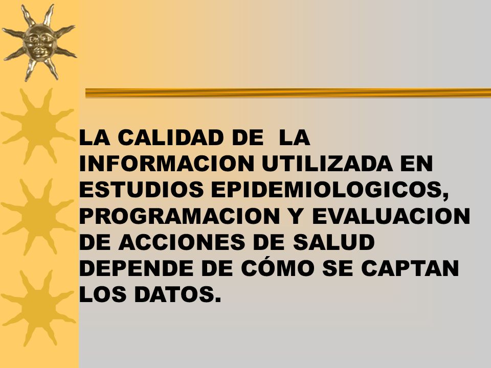 LA CALIDAD DE LA INFORMACION UTILIZADA EN ESTUDIOS EPIDEMIOLOGICOS, PROGRAMACION Y EVALUACION DE ACCIONES DE SALUD DEPENDE DE CÓMO SE CAPTAN LOS DATOS.