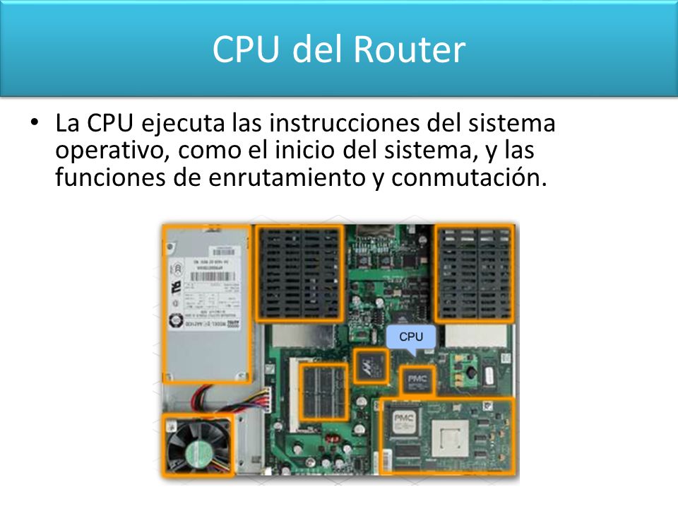 CPU del Router La CPU ejecuta las instrucciones del sistema operativo, como el inicio del sistema, y las funciones de enrutamiento y conmutación.