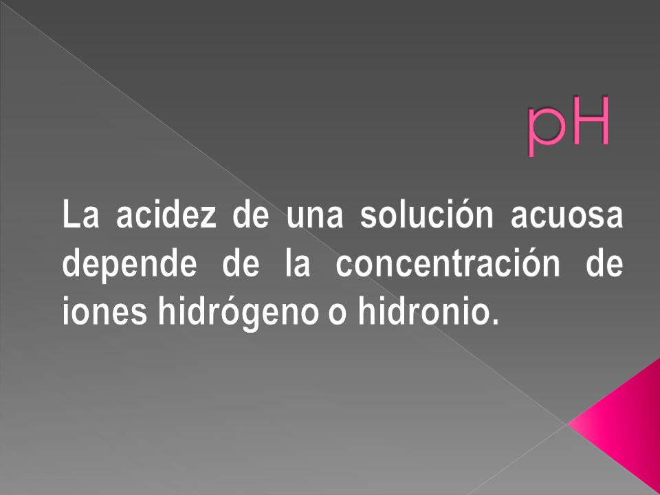 pH La acidez de una solución acuosa depende de la concentración de iones hidrógeno o hidronio.
