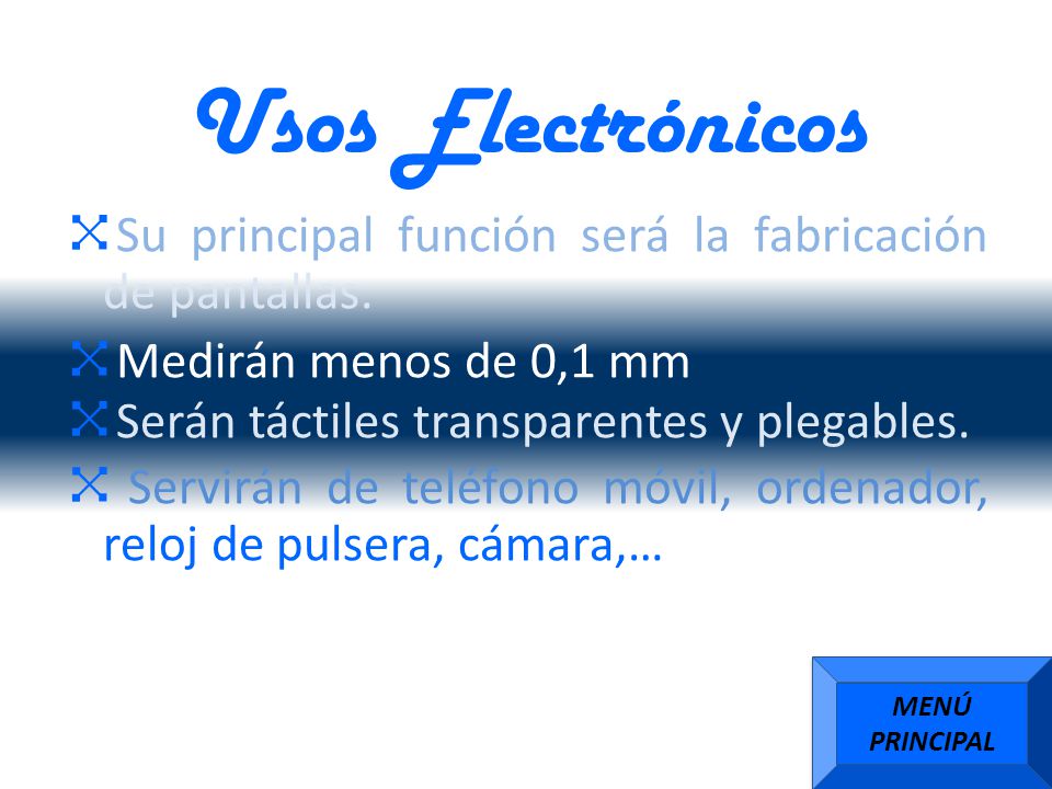 Usos Electrónicos Su principal función será la fabricación de pantallas. Medirán menos de 0,1 mm. Serán táctiles transparentes y plegables.