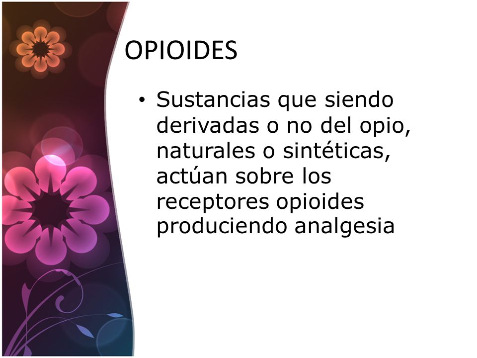 OPIOIDES Sustancias que siendo derivadas o no del opio, naturales o sintéticas, actúan sobre los receptores opioides produciendo analgesia.