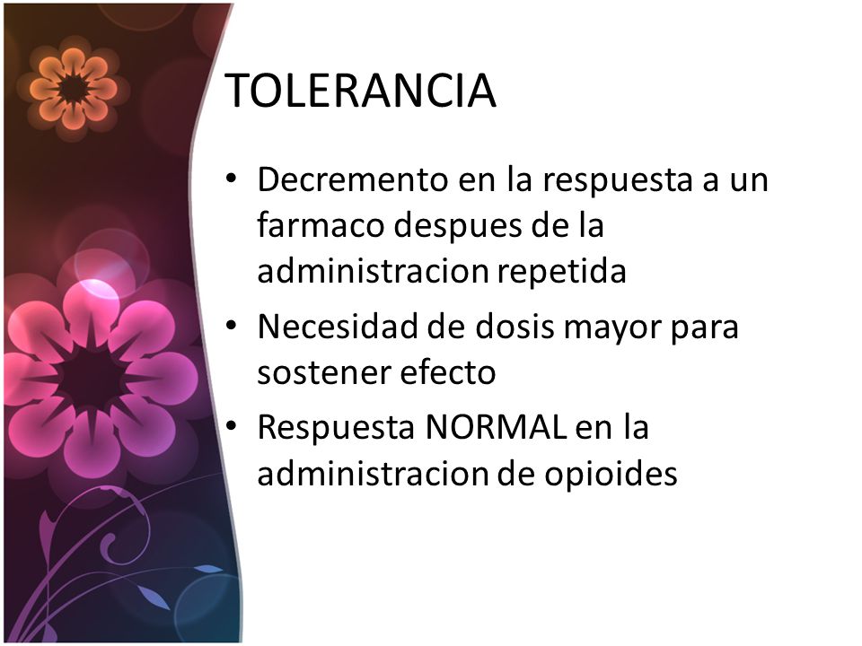TOLERANCIA Decremento en la respuesta a un farmaco despues de la administracion repetida. Necesidad de dosis mayor para sostener efecto.