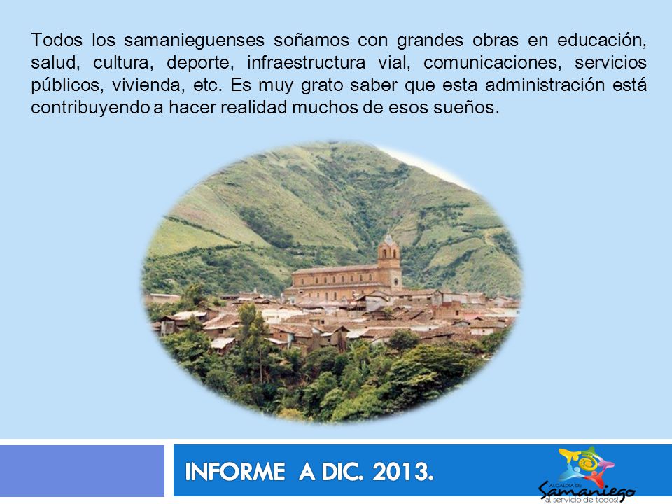 Todos los samanieguenses soñamos con grandes obras en educación, salud, cultura, deporte, infraestructura vial, comunicaciones, servicios públicos, vivienda, etc. Es muy grato saber que esta administración está contribuyendo a hacer realidad muchos de esos sueños.