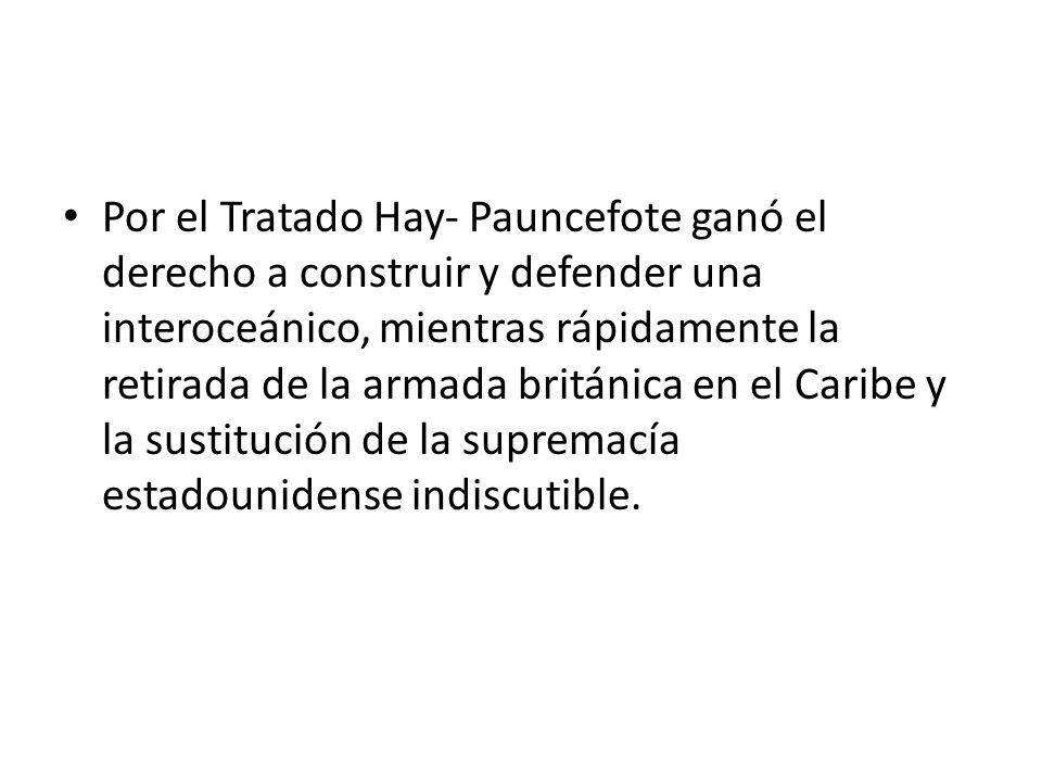 Por el Tratado Hay- Pauncefote ganó el derecho a construir y defender una interoceánico, mientras rápidamente la retirada de la armada británica en el Caribe y la sustitución de la supremacía estadounidense indiscutible.
