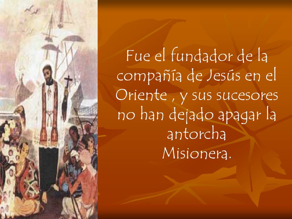 Fue el fundador de la compañía de Jesús en el Oriente , y sus sucesores no han dejado apagar la antorcha