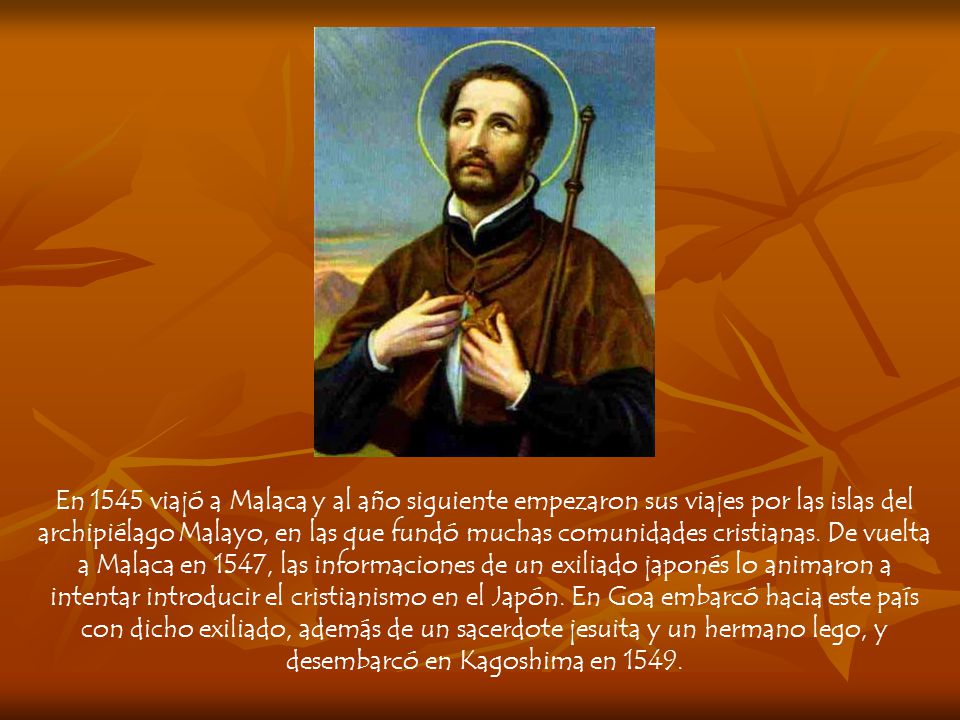 En 1545 viajó a Malaca y al año siguiente empezaron sus viajes por las islas del archipiélago Malayo, en las que fundó muchas comunidades cristianas.