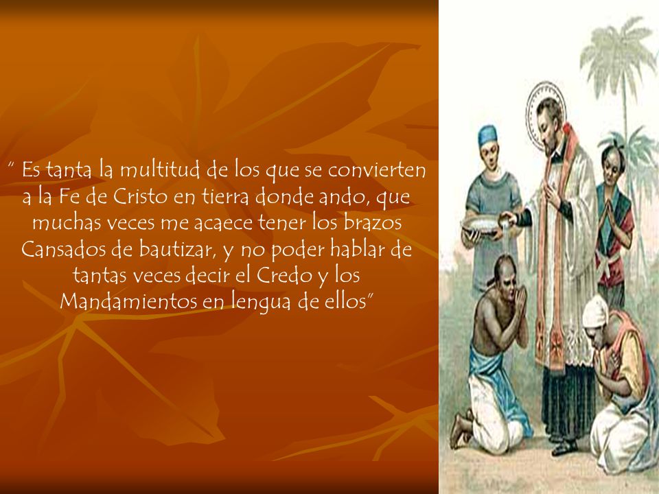 Es tanta la multitud de los que se convierten a la Fe de Cristo en tierra donde ando, que muchas veces me acaece tener los brazos Cansados de bautizar, y no poder hablar de tantas veces decir el Credo y los Mandamientos en lengua de ellos