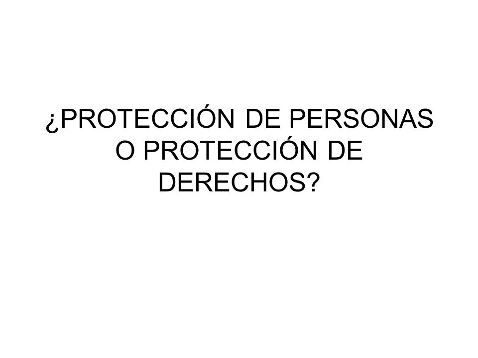 ¿PROTECCIÓN DE PERSONAS O PROTECCIÓN DE DERECHOS