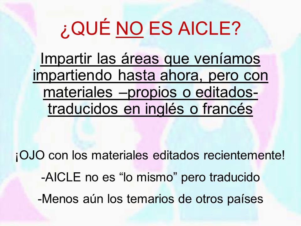 ¿QUÉ NO ES AICLE Impartir las áreas que veníamos impartiendo hasta ahora, pero con materiales –propios o editados- traducidos en inglés o francés.