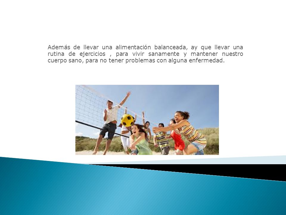 Además de llevar una alimentación balanceada, ay que llevar una rutina de ejercicios , para vivir sanamente y mantener nuestro cuerpo sano, para no tener problemas con alguna enfermedad.