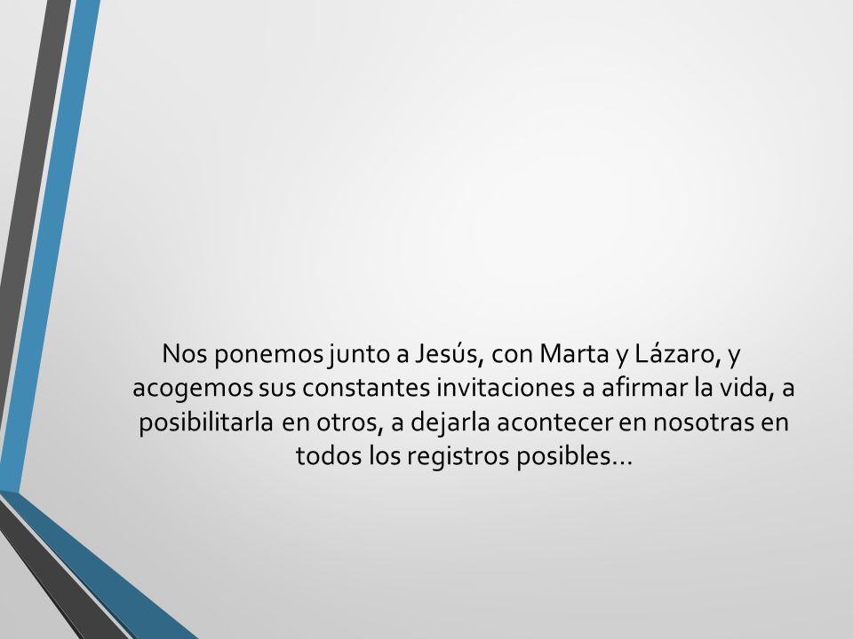 Nos ponemos junto a Jesús, con Marta y Lázaro, y acogemos sus constantes invitaciones a afirmar la vida, a posibilitarla en otros, a dejarla acontecer en nosotras en todos los registros posibles…
