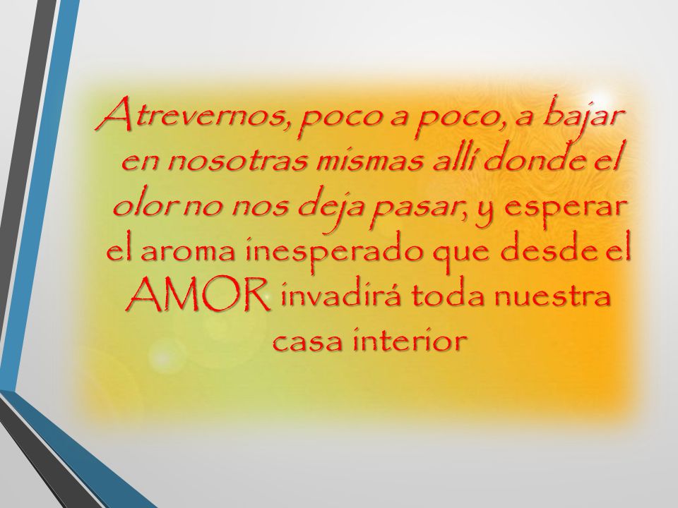 Atrevernos, poco a poco, a bajar en nosotras mismas allí donde el olor no nos deja pasar, y esperar el aroma inesperado que desde el AMOR invadirá toda nuestra casa interior