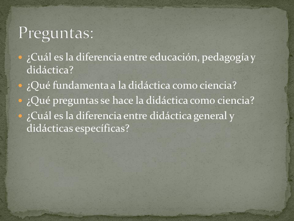 Preguntas: ¿Cuál es la diferencia entre educación, pedagogía y didáctica ¿Qué fundamenta a la didáctica como ciencia
