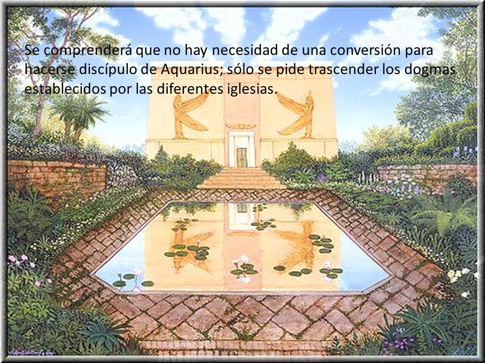 Se comprenderá que no hay necesidad de una conversión para hacerse discípulo de Aquarius; sólo se pide trascender los dogmas establecidos por las diferentes iglesias.